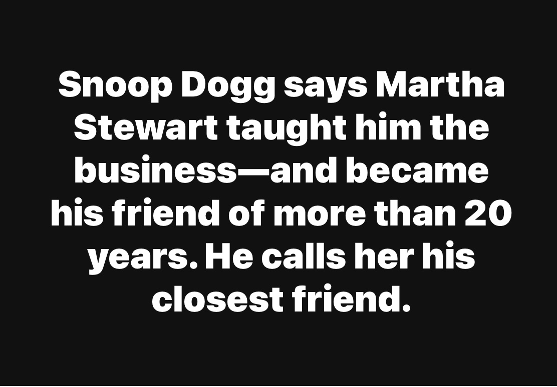 Snoop Dogg says Martha Stewart taught him the business—and became his friend of more than 20 years. He calls her his closest friend.